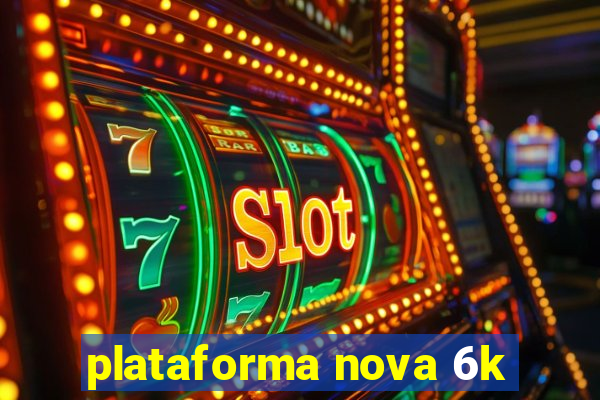 plataforma nova 6k